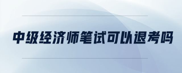 中級(jí)經(jīng)濟(jì)師筆試可以退考嗎