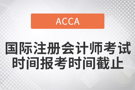 2021年國際注冊會計師考試時間報考時間截止是哪一天？