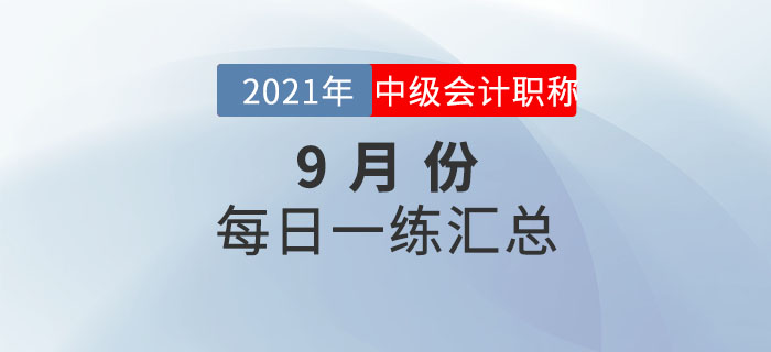 2021年中級(jí)會(huì)計(jì)職稱9月份每日一練匯總 2021年中級(jí)會(huì)計(jì)職稱9月份每日一練匯總