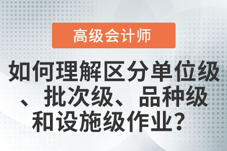 如何理解和區(qū)分單位級作業(yè)、批次級作業(yè)、品種級作業(yè)和設(shè)施級(或管理級)作業(yè)