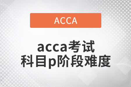 2021年acca考試科目p階段難度如何？