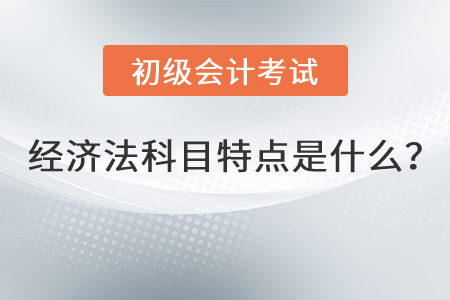 初級會計經(jīng)濟法科目特點是什么？