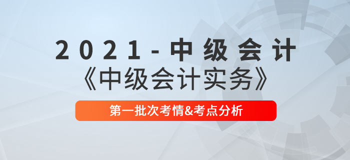 2021年《中級(jí)會(huì)計(jì)實(shí)務(wù)》考試第一批次考情及考點(diǎn)分析