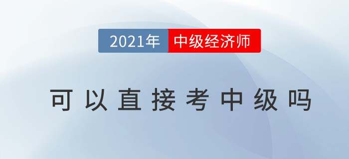 2021經(jīng)濟師可以直接考中級嗎