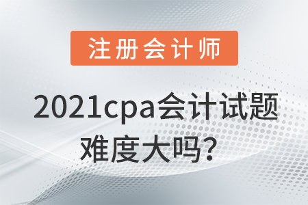2021cpa會計試題難度大嗎？