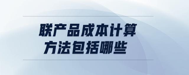 聯(lián)產(chǎn)品成本計算方法包括哪些 聯(lián)產(chǎn)品成本計算方法包括哪些
