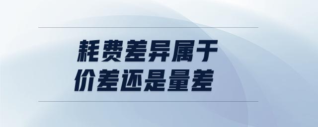耗費(fèi)差異屬于價差還是量差 耗費(fèi)差異屬于價差還是量差