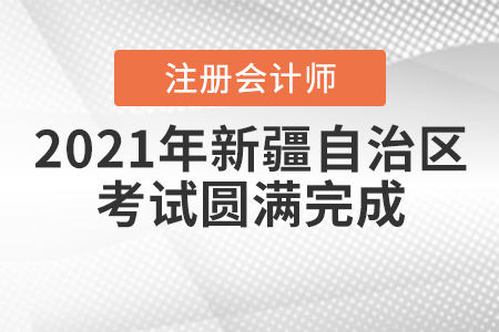 新疆注協(xié)：2021年自治區(qū)注冊會計師全國統(tǒng)一考試圓滿完成