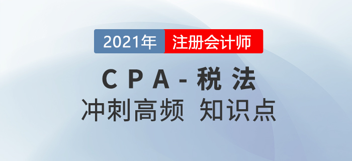 2021年CPA稅法沖刺高頻知識點 2021年CPA稅法沖刺高頻知識點