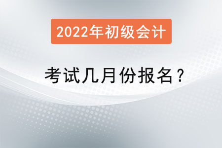 2022年初級會計考試幾月份報名？