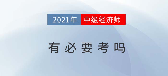 2021年中級經(jīng)濟(jì)師有必要考嗎