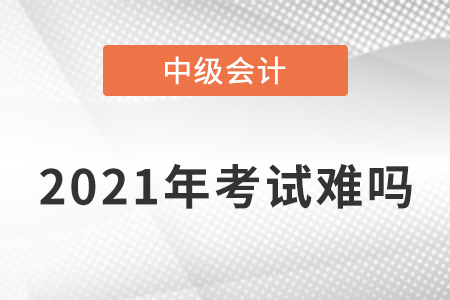 2021年中級(jí)會(huì)計(jì)職稱考題難不難