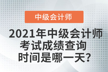 2021年中級(jí)會(huì)計(jì)師考試成績(jī)查詢時(shí)間是哪一天？