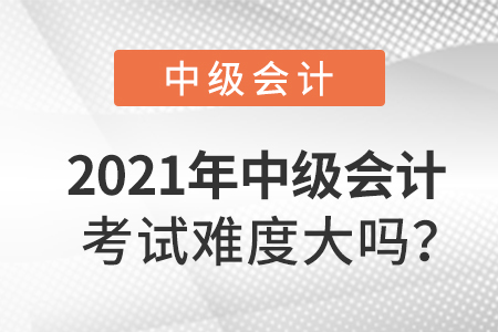 2021年中級會計考試難度大嗎？