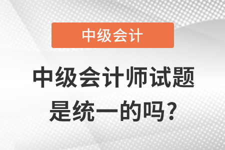 中級(jí)會(huì)計(jì)師試題是統(tǒng)一的嗎?