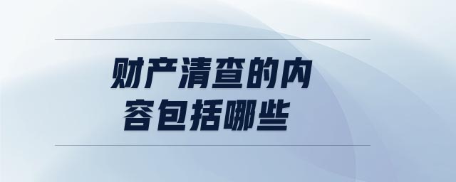 財產(chǎn)清查的內(nèi)容包括哪些 財產(chǎn)清查的內(nèi)容包括哪些