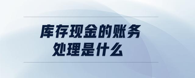 庫(kù)存現(xiàn)金的賬務(wù)處理是什么 庫(kù)存現(xiàn)金的賬務(wù)處理是什么