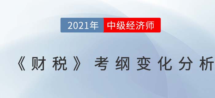 2021中級(jí)經(jīng)濟(jì)師《財(cái)務(wù)稅收》考試大綱變化對(duì)比分析 2021中級(jí)經(jīng)濟(jì)師《財(cái)務(wù)稅收》考試大綱變化對(duì)比分析