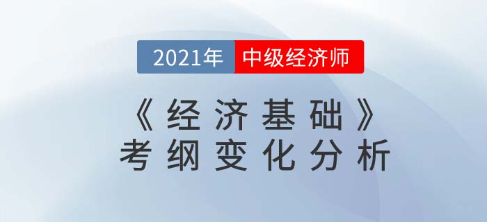 2021中級經(jīng)濟(jì)師《經(jīng)濟(jì)基礎(chǔ)知識》考綱變化對比