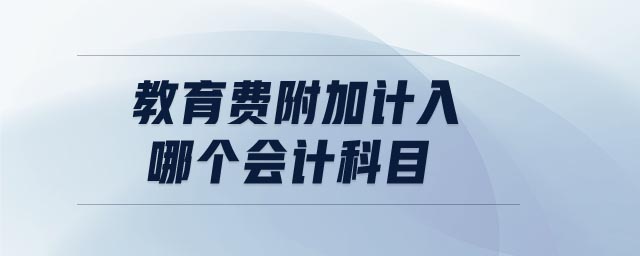 教育費(fèi)附加計(jì)入哪個(gè)會(huì)計(jì)科目 教育費(fèi)附加計(jì)入哪個(gè)會(huì)計(jì)科目