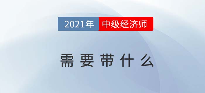 重慶2021中級(jí)經(jīng)濟(jì)師考試需要帶哪些東西