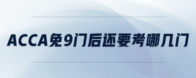acca免9門(mén)后還要考哪幾門(mén) acca免9門(mén)后還要考哪幾門(mén)