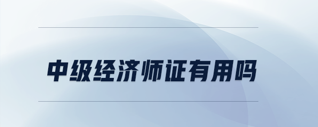 中級(jí)經(jīng)濟(jì)師證有用嗎