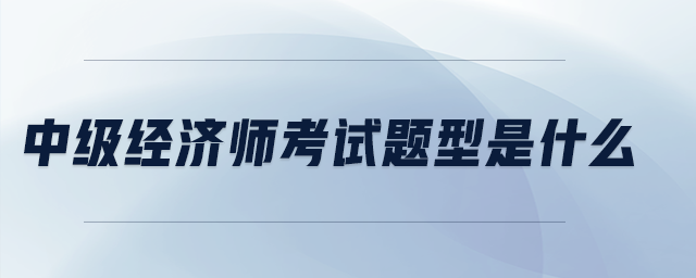 中級(jí)經(jīng)濟(jì)師考試題型是什么
