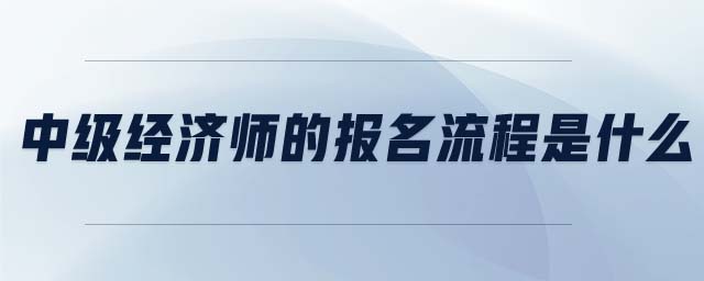 中級經(jīng)濟(jì)師的報名流程是什么