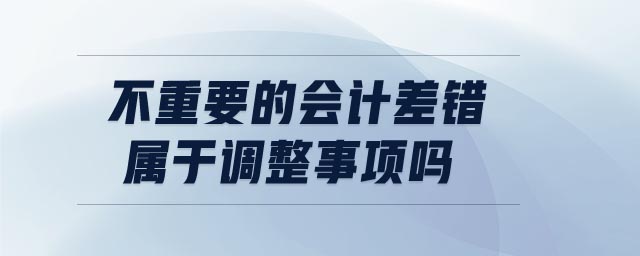 不重要的會(huì)計(jì)差錯(cuò)屬于調(diào)整事項(xiàng)嗎