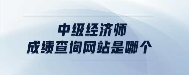 中級(jí)經(jīng)濟(jì)師成績(jī)查詢網(wǎng)站是哪個(gè)