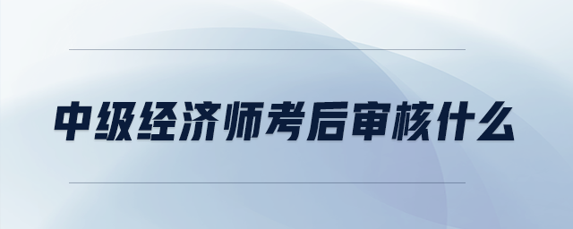 中級經(jīng)濟(jì)師考后審核什么