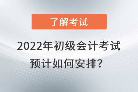 2022年初級會計(jì)考試預(yù)計(jì)如何安排？