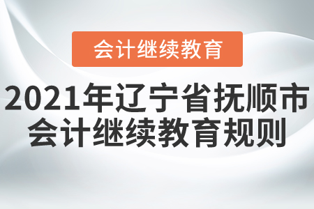 2021年遼寧省撫順市會計(jì)繼續(xù)教育規(guī)則 2021年遼寧省撫順市會計(jì)繼續(xù)教育規(guī)則
