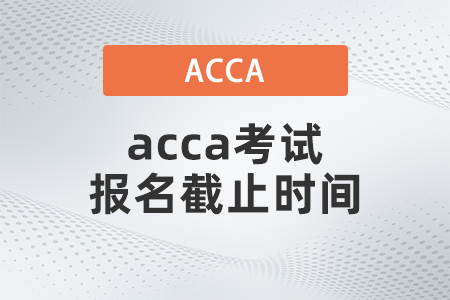 2021年12月acca考試報(bào)名截止時(shí)間是哪天