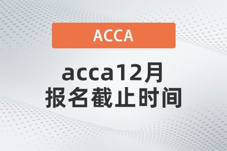 2021年acca12月報名截止時間是什么時候
