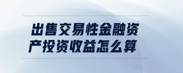 出售交易性金融資產(chǎn)投資收益怎么算 出售交易性金融資產(chǎn)投資收益怎么算