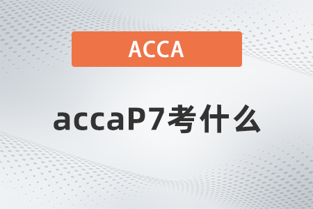 2021年12月accaP7考什么 2021年12月accaP7考什么