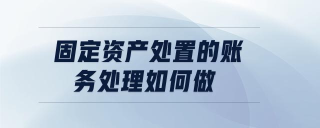 固定資產(chǎn)處置的賬務(wù)處理如何做 固定資產(chǎn)處置的賬務(wù)處理如何做