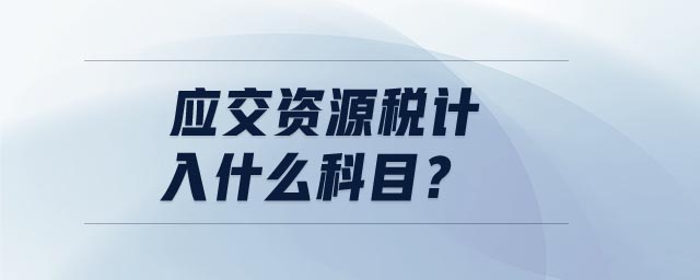 應(yīng)交資源稅計(jì)入什么科目 應(yīng)交資源稅計(jì)入什么科目