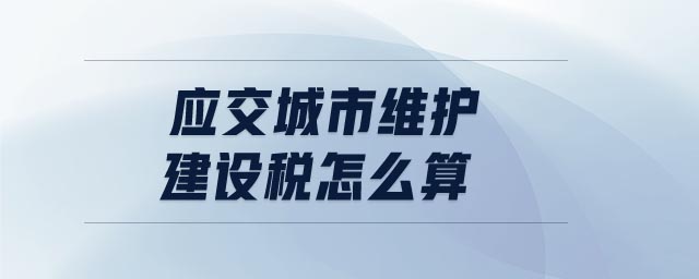 應(yīng)交城市維護(hù)建設(shè)稅怎么算