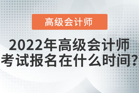 2022年高級(jí)會(huì)計(jì)師考試報(bào)名在什么時(shí)間？
