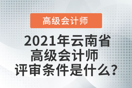 2021年云南省高級會計師評審條件是什么？