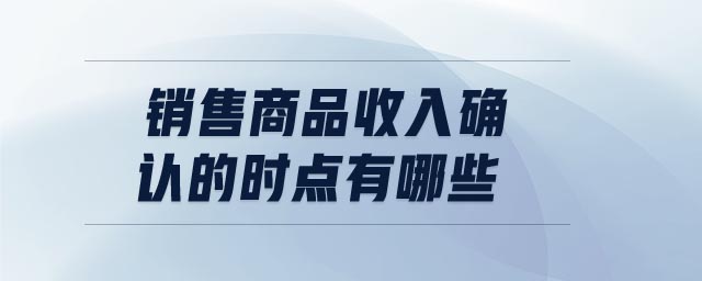 銷(xiāo)售商品收入確認(rèn)的時(shí)點(diǎn)有哪些