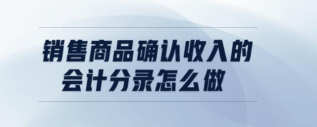 銷售商品確認(rèn)收入的會(huì)計(jì)分錄怎么做 銷售商品確認(rèn)收入的會(huì)計(jì)分錄怎么做