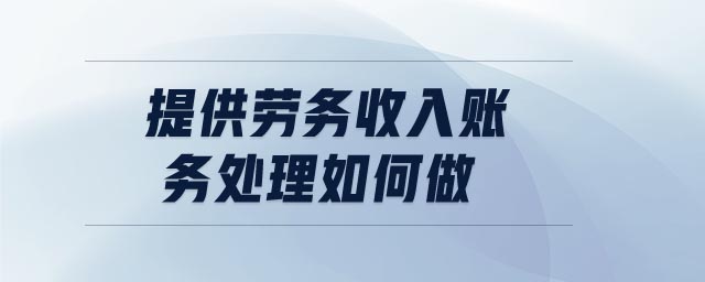 提供勞務(wù)收入賬務(wù)處理如何做 提供勞務(wù)收入賬務(wù)處理如何做