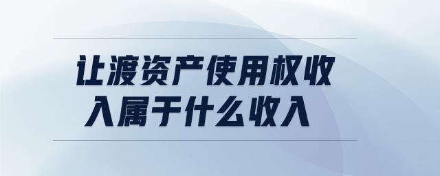 讓渡資產(chǎn)使用權(quán)收入屬于什么收入 讓渡資產(chǎn)使用權(quán)收入屬于什么收入
