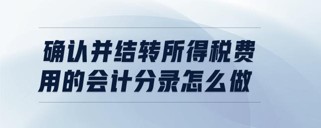 確認(rèn)并結(jié)轉(zhuǎn)所得稅費用的會計分錄怎么做 確認(rèn)并結(jié)轉(zhuǎn)所得稅費用的會計分錄怎么做