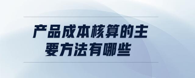 產(chǎn)品成本核算的主要方法有哪些