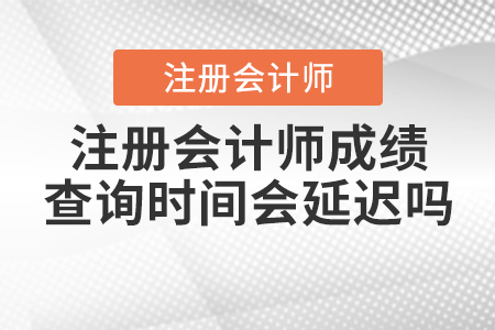 注冊會計(jì)師成績查詢時(shí)間會延遲嗎？